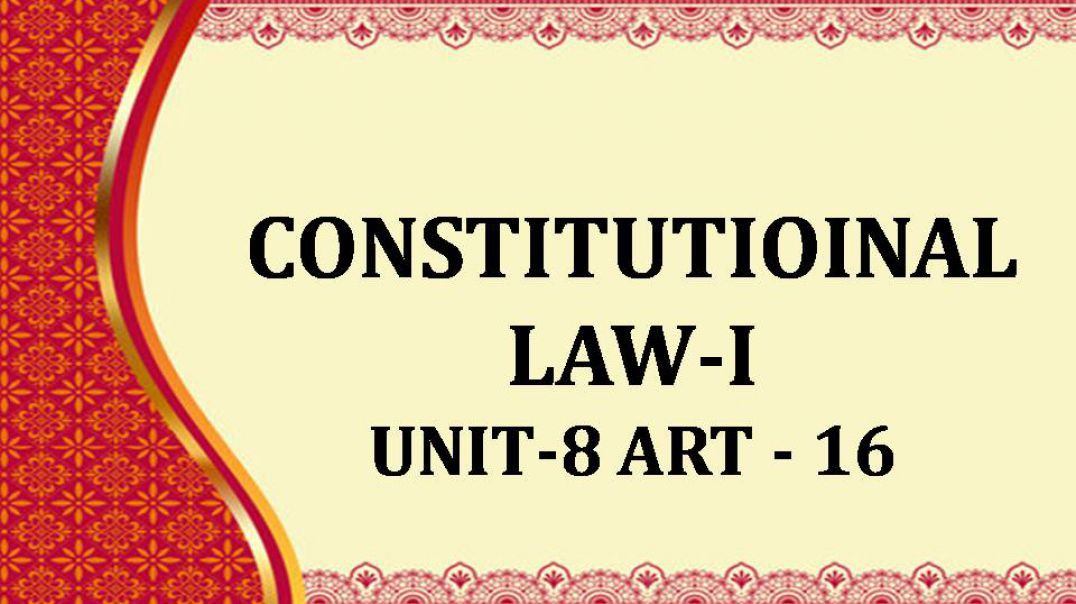 CONSTITUTIOINAL LAW-I UNIT - VIII - ART 16