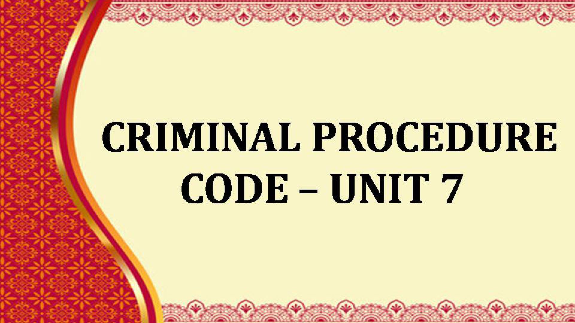 CRIMINAL PROCEDURE CODE Unit - 7